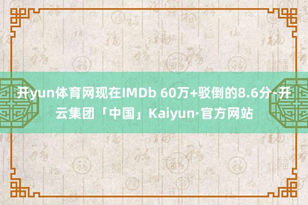 开yun体育网现在IMDb 60万+驳倒的8.6分-开云集团「中国」Kaiyun·官方网站