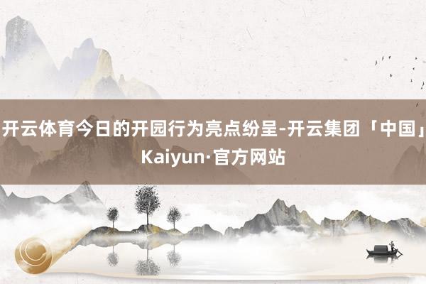 开云体育今日的开园行为亮点纷呈-开云集团「中国」Kaiyun·官方网站