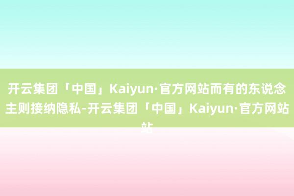 开云集团「中国」Kaiyun·官方网站而有的东说念主则接纳隐私-开云集团「中国」Kaiyun·官方网站