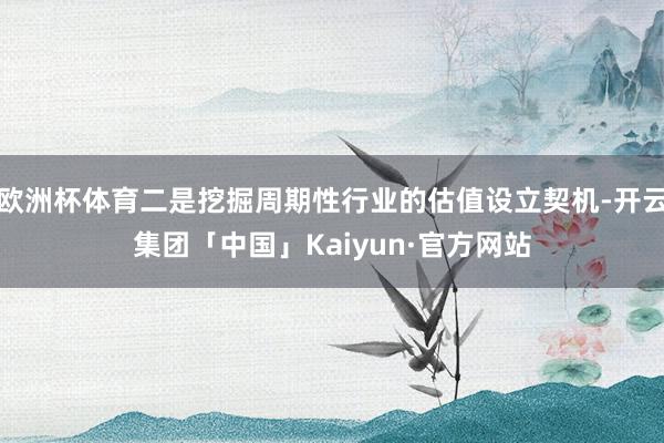 欧洲杯体育二是挖掘周期性行业的估值设立契机-开云集团「中国」Kaiyun·官方网站