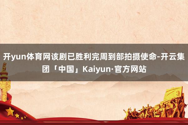 开yun体育网该剧已胜利完周到部拍摄使命-开云集团「中国」Kaiyun·官方网站
