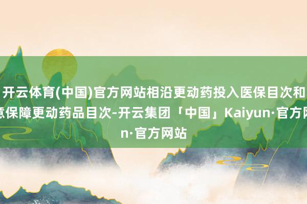 开云体育(中国)官方网站相沿更动药投入医保目次和生意保障更动药品目次-开云集团「中国」Kaiyun·官方网站