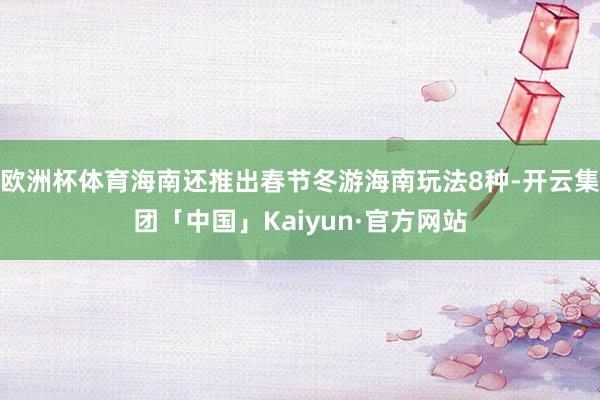 欧洲杯体育海南还推出春节冬游海南玩法8种-开云集团「中国」Kaiyun·官方网站