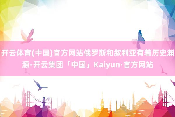 开云体育(中国)官方网站俄罗斯和叙利亚有着历史渊源-开云集团「中国」Kaiyun·官方网站