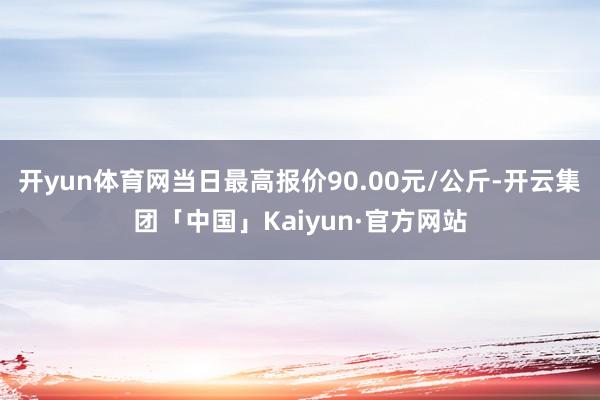开yun体育网当日最高报价90.00元/公斤-开云集团「中国」Kaiyun·官方网站