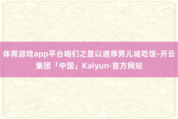 体育游戏app平台咱们之是以遴荐男儿城吃饭-开云集团「中国」Kaiyun·官方网站