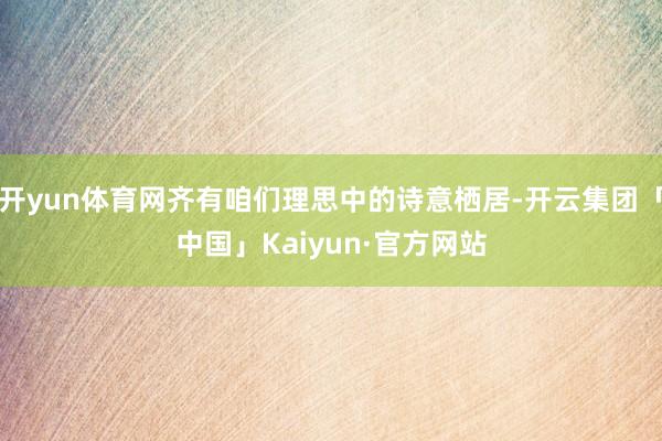 开yun体育网齐有咱们理思中的诗意栖居-开云集团「中国」Kaiyun·官方网站