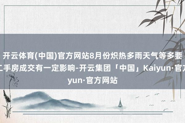 开云体育(中国)官方网站8月份炽热多雨天气等多要素对二手房成交有一定影响-开云集团「中国」Kaiyun·官方网站