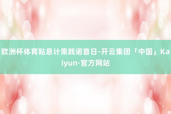 欧洲杯体育　　贴息计策践诺首日-开云集团「中国」Kaiyun·官方网站