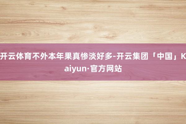 开云体育不外本年果真惨淡好多-开云集团「中国」Kaiyun·官方网站