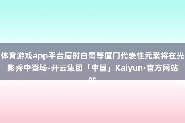 体育游戏app平台届时白鹭等厦门代表性元素将在光影秀中登场-开云集团「中国」Kaiyun·官方网站