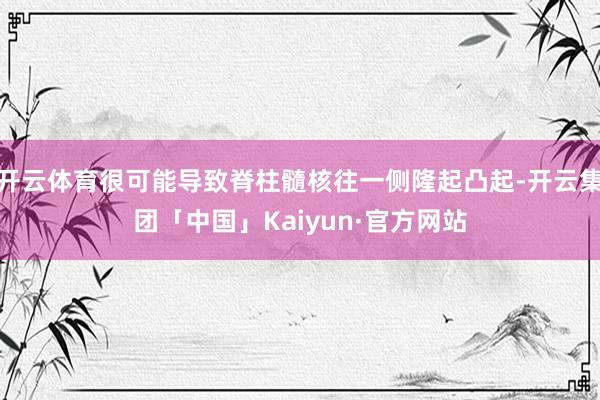 开云体育很可能导致脊柱髓核往一侧隆起凸起-开云集团「中国」Kaiyun·官方网站