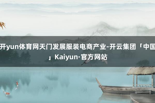 开yun体育网天门发展服装电商产业-开云集团「中国」Kaiyun·官方网站