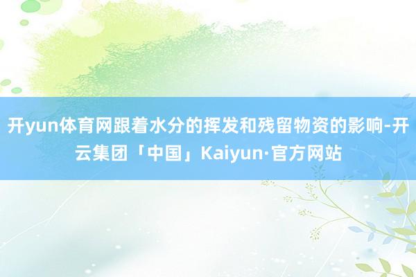 开yun体育网跟着水分的挥发和残留物资的影响-开云集团「中国」Kaiyun·官方网站