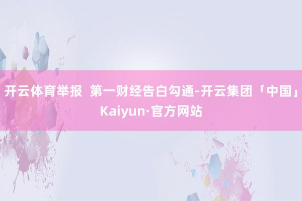 开云体育举报  第一财经告白勾通-开云集团「中国」Kaiyun·官方网站