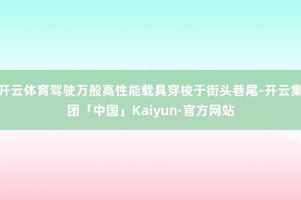 开云体育驾驶万般高性能载具穿梭于街头巷尾-开云集团「中国」Kaiyun·官方网站