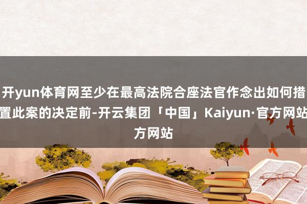 开yun体育网至少在最高法院合座法官作念出如何措置此案的决定前-开云集团「中国」Kaiyun·官方网站