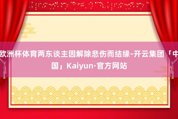 欧洲杯体育两东谈主因解除悲伤而结缘-开云集团「中国」Kaiyun·官方网站