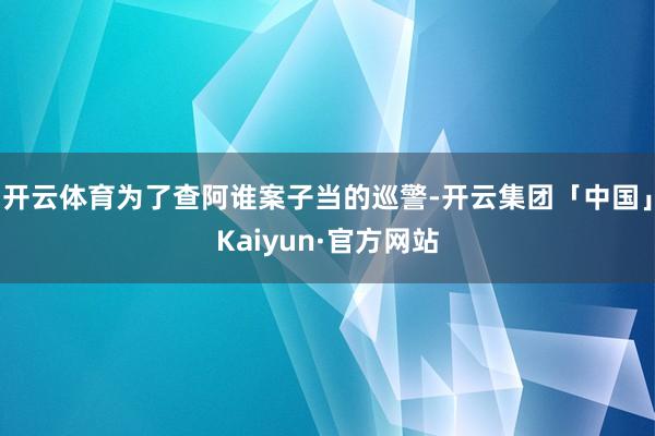 开云体育为了查阿谁案子当的巡警-开云集团「中国」Kaiyun·官方网站