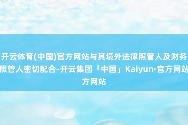 开云体育(中国)官方网站与其境外法律照管人及财务照管人密切配合-开云集团「中国」Kaiyun·官方网站
