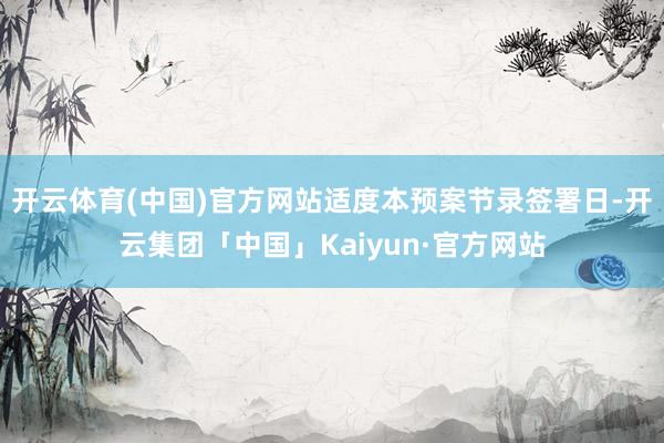 开云体育(中国)官方网站适度本预案节录签署日-开云集团「中国」Kaiyun·官方网站