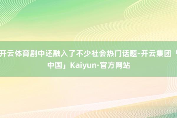 开云体育剧中还融入了不少社会热门话题-开云集团「中国」Kaiyun·官方网站