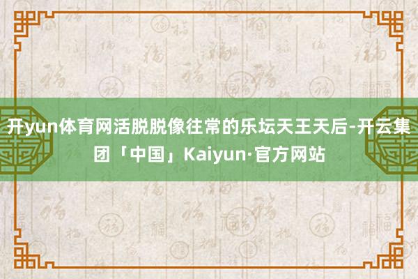 开yun体育网活脱脱像往常的乐坛天王天后-开云集团「中国」Kaiyun·官方网站