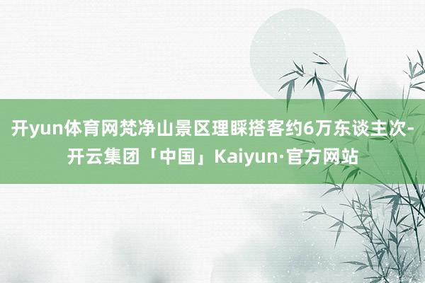 开yun体育网梵净山景区理睬搭客约6万东谈主次-开云集团「中国」Kaiyun·官方网站