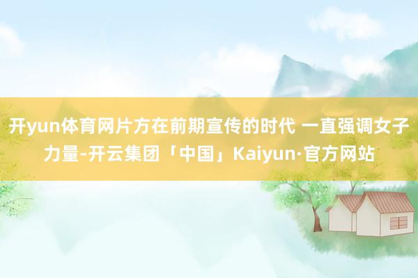 开yun体育网片方在前期宣传的时代 一直强调女子力量-开云集团「中国」Kaiyun·官方网站