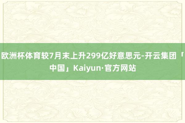 欧洲杯体育较7月末上升299亿好意思元-开云集团「中国」Kaiyun·官方网站