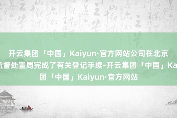 开云集团「中国」Kaiyun·官方网站公司在北京市向阳区市集监督处置局完成了有关登记手续-开云集团「中国」Kaiyun·官方网站