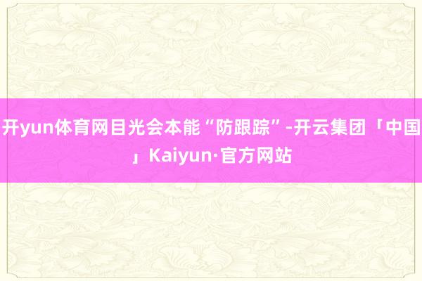 开yun体育网目光会本能“防跟踪”-开云集团「中国」Kaiyun·官方网站