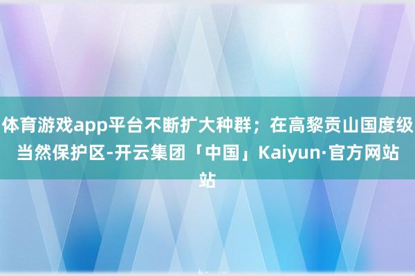体育游戏app平台不断扩大种群;在高黎贡山国度级当然保护区-开云集团「中国」Kaiyun·官方网站