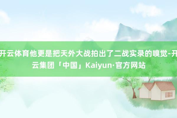 开云体育他更是把天外大战拍出了二战实录的嗅觉-开云集团「中国」Kaiyun·官方网站