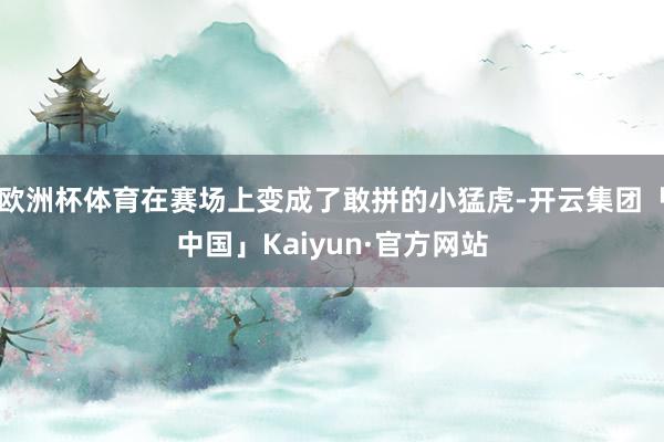 欧洲杯体育在赛场上变成了敢拼的小猛虎-开云集团「中国」Kaiyun·官方网站