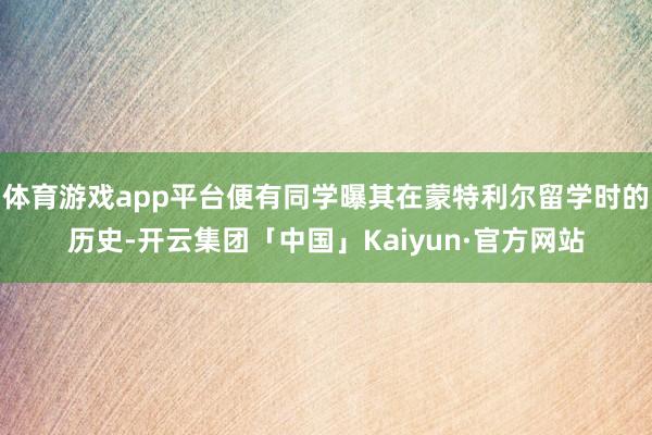 体育游戏app平台便有同学曝其在蒙特利尔留学时的历史-开云集团「中国」Kaiyun·官方网站