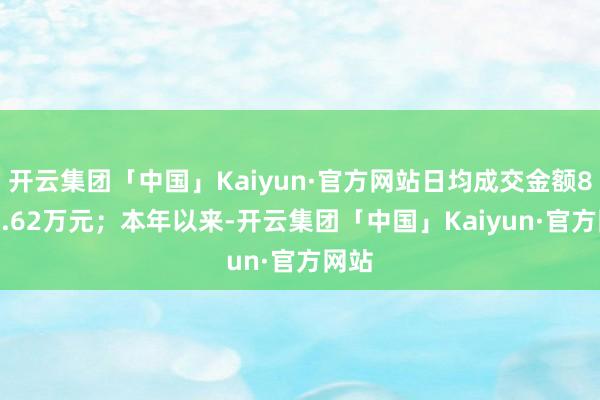 开云集团「中国」Kaiyun·官方网站日均成交金额8832.62万元;本年以来-开云集团「中国」Kaiyun·官方网站