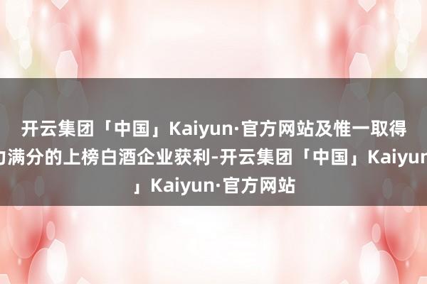 开云集团「中国」Kaiyun·官方网站及惟一取得亚洲指引力满分的上榜白酒企业获利-开云集团「中国」Kaiyun·官方网站