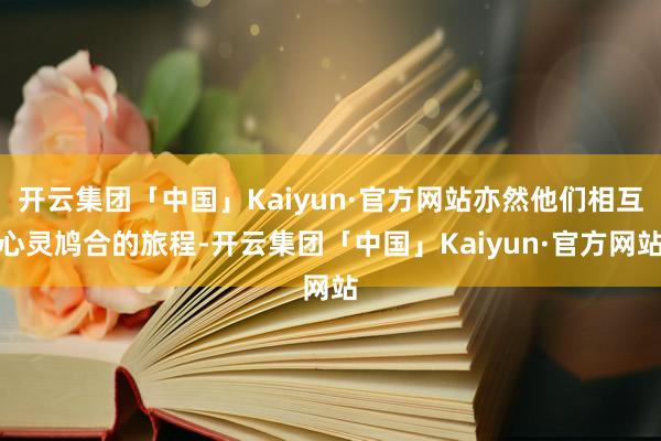 开云集团「中国」Kaiyun·官方网站亦然他们相互心灵鸠合的旅程-开云集团「中国」Kaiyun·官方网站