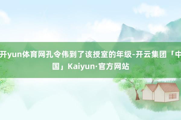 开yun体育网孔令伟到了该授室的年级-开云集团「中国」Kaiyun·官方网站