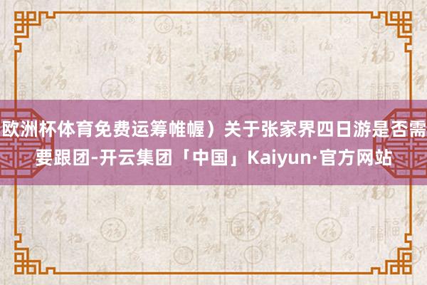 欧洲杯体育免费运筹帷幄）关于张家界四日游是否需要跟团-开云集团「中国」Kaiyun·官方网站