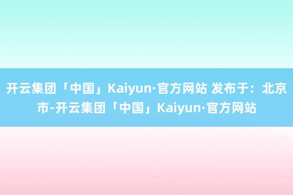 开云集团「中国」Kaiyun·官方网站 发布于：北京市-开云集团「中国」Kaiyun·官方网站