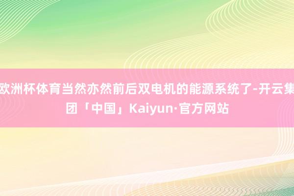 欧洲杯体育当然亦然前后双电机的能源系统了-开云集团「中国」Kaiyun·官方网站