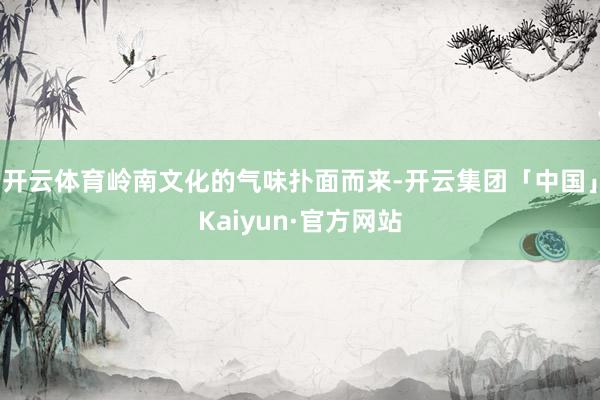 开云体育岭南文化的气味扑面而来-开云集团「中国」Kaiyun·官方网站