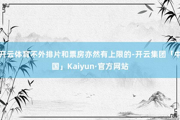开云体育不外排片和票房亦然有上限的-开云集团「中国」Kaiyun·官方网站