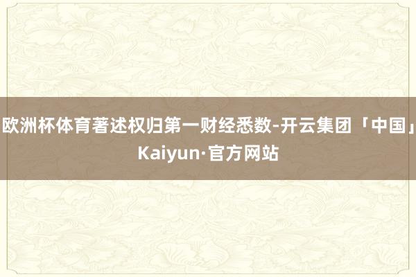 欧洲杯体育著述权归第一财经悉数-开云集团「中国」Kaiyun·官方网站