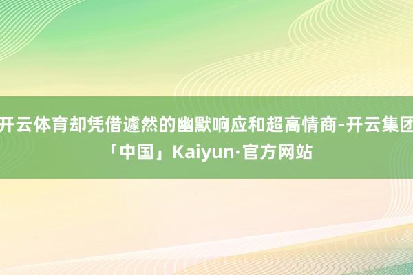 开云体育却凭借遽然的幽默响应和超高情商-开云集团「中国」Kaiyun·官方网站