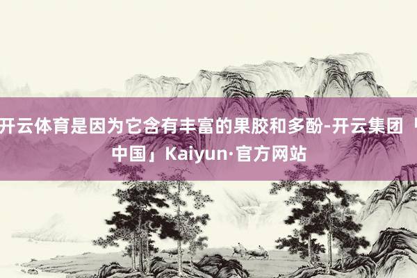 开云体育是因为它含有丰富的果胶和多酚-开云集团「中国」Kaiyun·官方网站