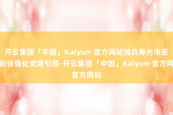 开云集团「中国」Kaiyun·官方网站潍坊寿光市圣城街谈强化党建引颈-开云集团「中国」Kaiyun·官方网站