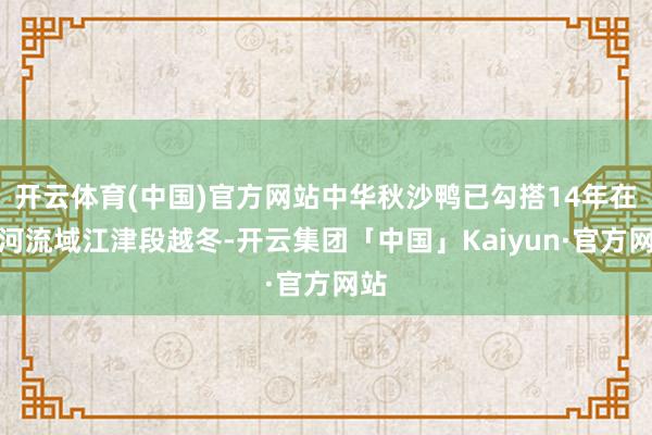 开云体育(中国)官方网站中华秋沙鸭已勾搭14年在綦河流域江津段越冬-开云集团「中国」Kaiyun·官方网站